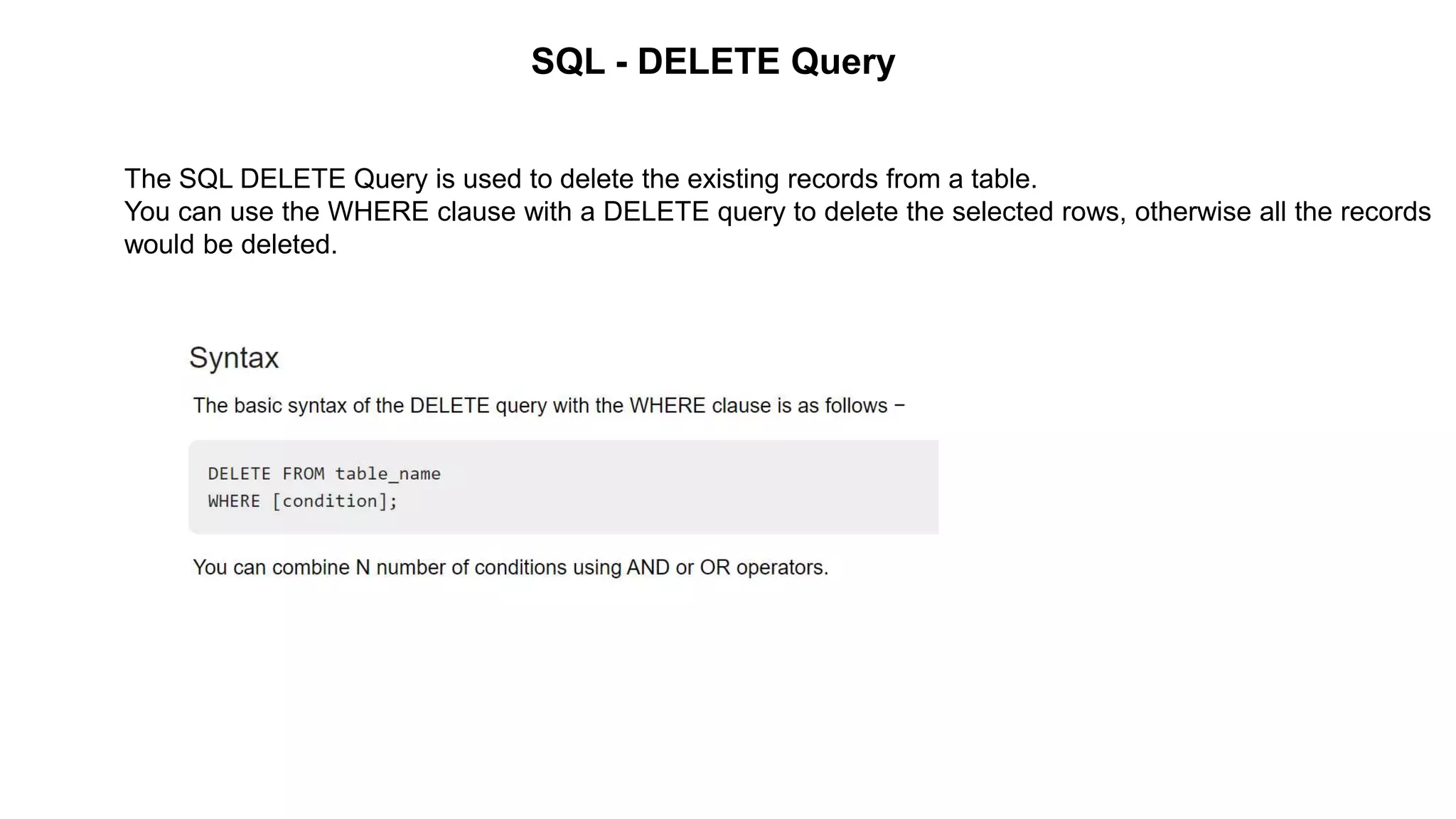 SQL - DELETE Query
The SQL DELETE Query is used to delete the existing records from a table.
You can use the WHERE clause with a DELETE query to delete the selected rows, otherwise all the records
would be deleted.
 