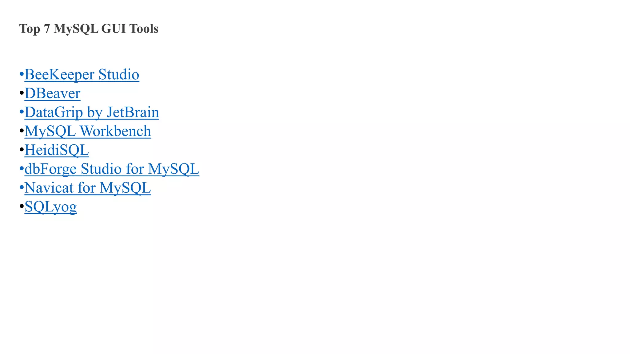 Top 7 MySQL GUI Tools
•BeeKeeper Studio
•DBeaver
•DataGrip by JetBrain
•MySQL Workbench
•HeidiSQL
•dbForge Studio for MySQL
•Navicat for MySQL
•SQLyog
 