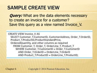 Chapter 6 Copyright © 2014 Pearson Education, Inc.
SAMPLE CREATE VIEW
42
Query: What are the data elements necessary
to create an invoice for a customer?
Save this query as a view named Invoice_V.
 