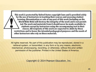45
All rights reserved. No part of this publication may be reproduced, stored in a
retrieval system, or transmitted, in any form or by any means, electronic,
mechanical, photocopying, recording, or otherwise, without the prior written
permission of the publisher. Printed in the United States of America.
Copyright © 2014 Pearson Education, Inc.
 
