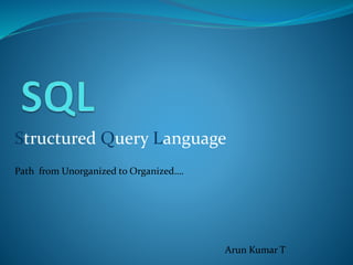 Structured Query Language
Path from Unorganized to Organized….
Arun Kumar T
 