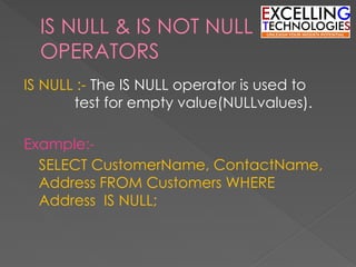 IS NULL & IS NOT NULL
OPERATORS
IS NULL :- The IS NULL operator is used to
test for empty value(NULLvalues).
Example:-
SELECT CustomerName, ContactName,
Address FROM Customers WHERE
Address IS NULL;
 