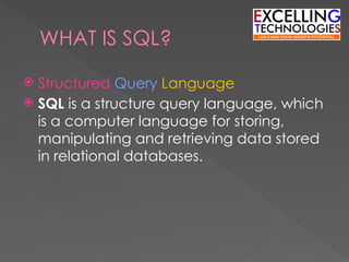 WHAT IS SQL?
 Structured Query Language
 SQL is a structure query language, which
is a computer language for storing,
manipulating and retrieving data stored
in relational databases.
 