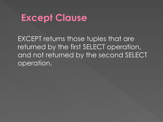 Except Clause
EXCEPT returns those tuples that are
returned by the first SELECT operation,
and not returned by the second SELECT
operation.
 