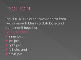 SQL JOIN
The SQL JOIN clause takes records from
two or more tables in a database and
combines it together.
Types of JOIN :
 inner join,
 left join,
 right join,
 full join, and
 cross join.
 