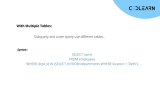 With Multiple Tables:
Subquery and outer query use different tables..
Syntax:-
SELECT name
FROM employees
WHERE dept_id IN (SELECT id FROM departments WHERE location = 'Delhi');
 