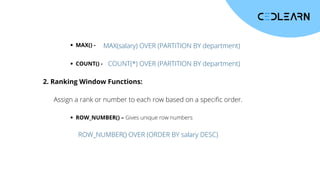 MAX() - MAX(salary) OVER (PARTITION BY department)
COUNT() - COUNT(*) OVER (PARTITION BY department)
2. Ranking Window Functions:
Assign a rank or number to each row based on a specific order.
ROW_NUMBER() – Gives unique row numbers
ROW_NUMBER() OVER (ORDER BY salary DESC)
 