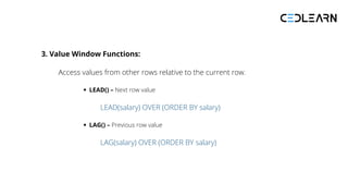 3. Value Window Functions:
Access values from other rows relative to the current row.
LEAD() – Next row value
LEAD(salary) OVER (ORDER BY salary)
LAG() – Previous row value
LAG(salary) OVER (ORDER BY salary)
 
