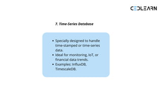 7. Time-Series Database
Specially designed to handle
time-stamped or time-series
data.
Ideal for monitoring, IoT, or
financial data trends.
Examples: InfluxDB,
TimescaleDB.
 