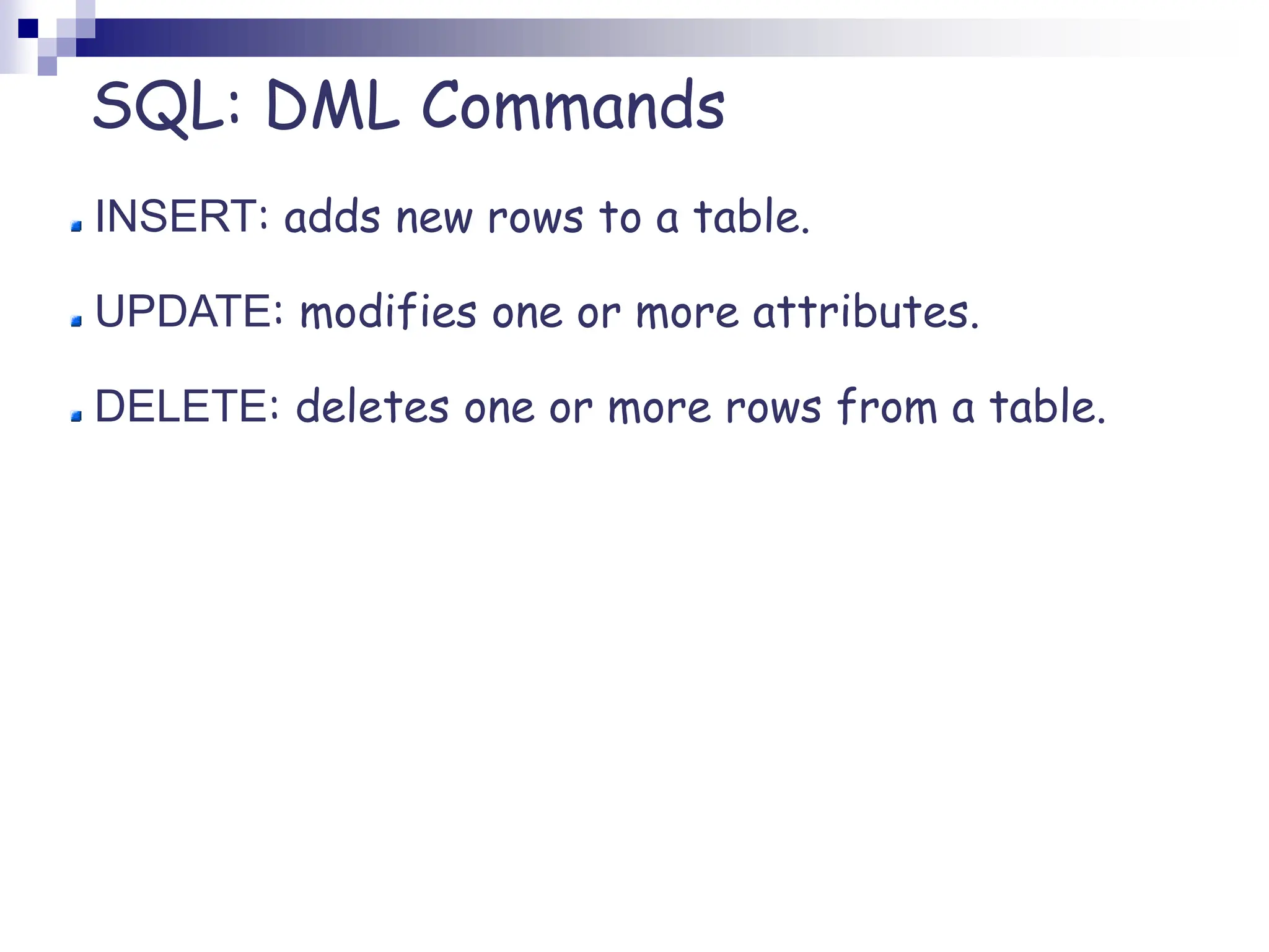 SQL: DML Commands
INSERT: adds new rows to a table.
UPDATE: modifies one or more attributes.
DELETE: deletes one or more rows from a table.
 
