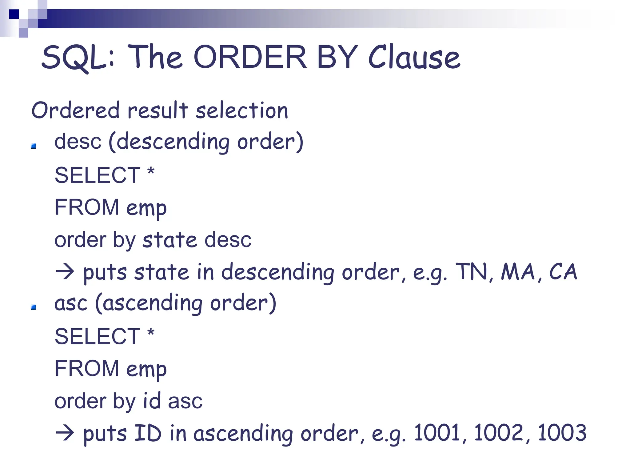 SQL: The ORDER BY Clause
Ordered result selection
desc (descending order)
SELECT *
FROM emp
order by state desc
 puts state in descending order, e.g. TN, MA, CA
asc (ascending order)
SELECT *
FROM emp
order by id asc
 puts ID in ascending order, e.g. 1001, 1002, 1003
 