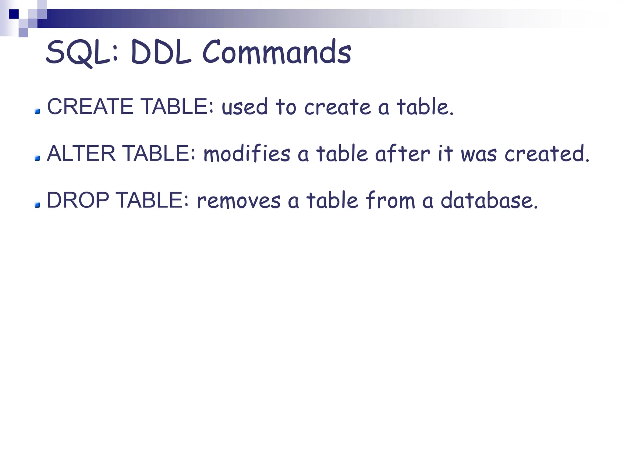SQL: DDL Commands
CREATE TABLE: used to create a table.
ALTER TABLE: modifies a table after it was created.
DROP TABLE: removes a table from a database.
 