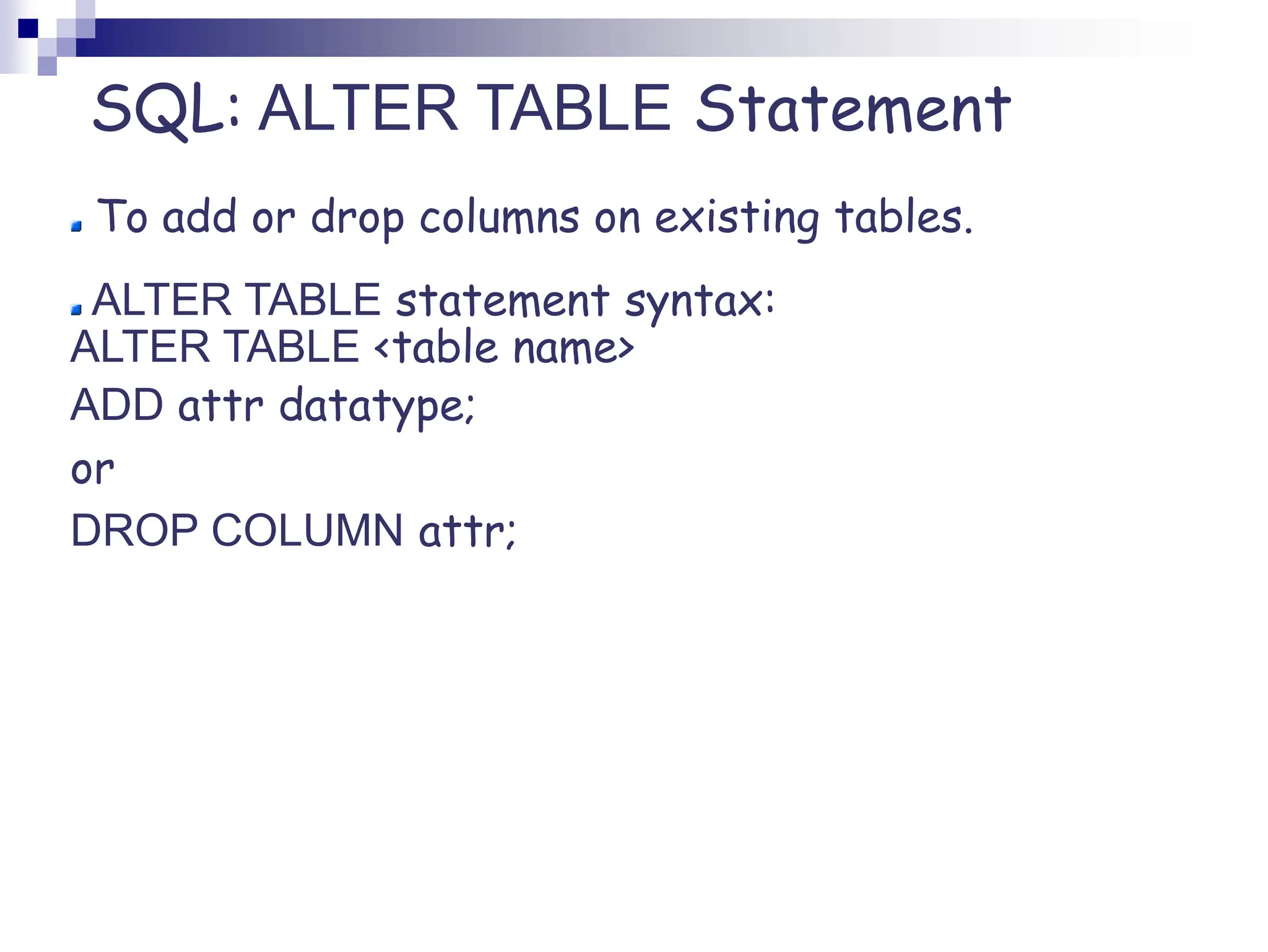 SQL: ALTER TABLE Statement
To add or drop columns on existing tables.
ALTER TABLE statement syntax:
ALTER TABLE <table name>
ADD attr datatype;
or
DROP COLUMN attr;
 