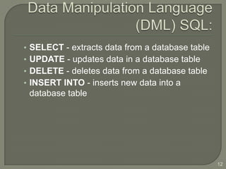 •   SELECT - extracts data from a database table
•   UPDATE - updates data in a database table
•   DELETE - deletes data from a database table
•   INSERT INTO - inserts new data into a
    database table




                                                   12
 