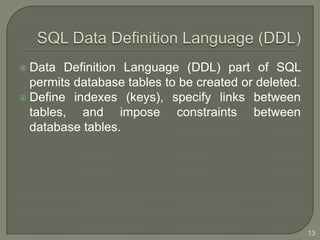  Data  Definition Language (DDL) part of SQL
  permits database tables to be created or deleted.
 Define indexes (keys), specify links between
  tables, and impose constraints between
  database tables.




                                                      13
 