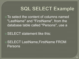 Toselect the content of columns named
 "LastName" and "FirstName", from the
 database table called "Persons", use a

 SELECT   statement like this:

 SELECT   LastName,FirstName FROM
 Persons


                                          16
 
