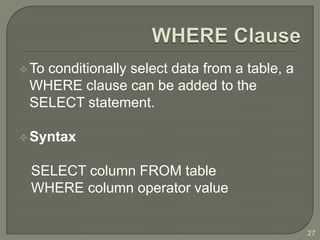  To
   conditionally select data from a table, a
 WHERE clause can be added to the
 SELECT statement.

 Syntax


 SELECT column FROM table
 WHERE column operator value


                                               27
 