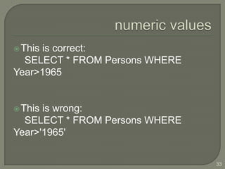  This
     is correct:
  SELECT * FROM Persons WHERE
Year>1965


 Thisis wrong:
  SELECT * FROM Persons WHERE
Year>'1965'


                                33
 