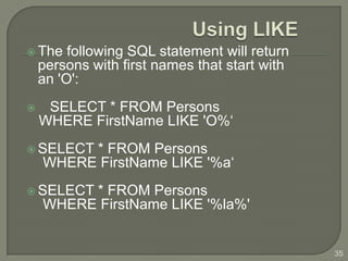  The    following SQL statement will return
    persons with first names that start with
    an 'O':
    SELECT * FROM Persons
    WHERE FirstName LIKE 'O%‘
 SELECT * FROM Persons
    WHERE FirstName LIKE '%a‘
 SELECT * FROM Persons
    WHERE FirstName LIKE '%la%'


                                               35
 