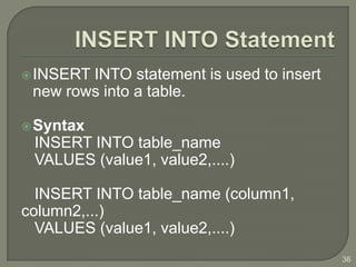  INSERTINTO statement is used to insert
 new rows into a table.

 Syntax
 INSERT INTO table_name
 VALUES (value1, value2,....)

  INSERT INTO table_name (column1,
column2,...)
  VALUES (value1, value2,....)
                                           36
 
