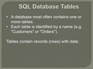 • A database most often contains one or
  more tables.
• Each table is identified by a name (e.g.
  "Customers" or "Orders").

Tables contain records (rows) with data.




                                             7
 