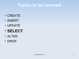 Topics to be covered


    CREATE

    INSERT

    UPDATE

    SELECT

    ALTER

    DROP



                  Saad Bashir Alvi   11
 