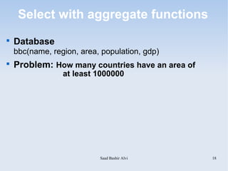 Select with aggregate functions

    Database
    bbc(name, region, area, population, gdp)

    Problem: How many countries have an area of
                 at least 1000000




                           Saad Bashir Alvi       18
 