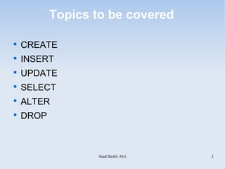 Topics to be covered


    CREATE

    INSERT

    UPDATE

    SELECT

    ALTER

    DROP



                  Saad Bashir Alvi   2
 