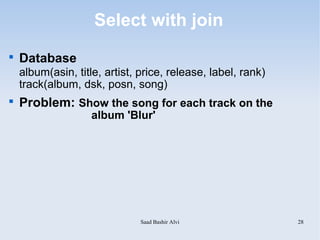 Select with join

    Database
    album(asin, title, artist, price, release, label, rank)
    track(album, dsk, posn, song)

    Problem: Show the song for each track on the
                    album 'Blur'




                               Saad Bashir Alvi               28
 
