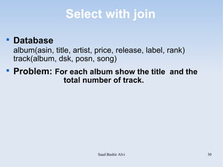 Select with join

    Database
    album(asin, title, artist, price, release, label, rank)
    track(album, dsk, posn, song)

    Problem: For each album show the title and the
                    total number of track.




                               Saad Bashir Alvi               30
 