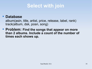 Select with join

    Database
    album(asin, title, artist, price, release, label, rank)
    track(album, dsk, posn, song)

    Problem: Find the songs that appear on more
    than 2 albums. Include a count of the number of
    times each shows up.




                               Saad Bashir Alvi               34
 