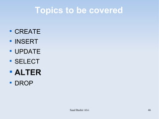 Topics to be covered


    CREATE

    INSERT

    UPDATE

    SELECT

    ALTER

    DROP



                  Saad Bashir Alvi   46
 