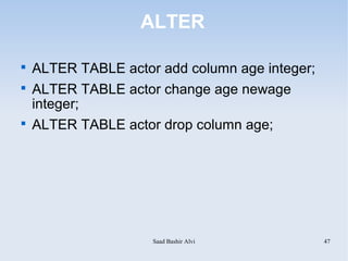 ALTER


    ALTER TABLE actor add column age integer;

    ALTER TABLE actor change age newage
    integer;

    ALTER TABLE actor drop column age;




                     Saad Bashir Alvi           47
 