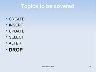 Topics to be covered


    CREATE

    INSERT

    UPDATE

    SELECT

    ALTER

    DROP


                Saad Bashir Alvi   48
 