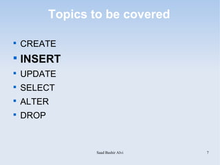 Topics to be covered


    CREATE

    INSERT

    UPDATE

    SELECT

    ALTER

    DROP



                  Saad Bashir Alvi   7
 