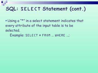 Using a “*” in a select statement indicates that
every attribute of the input table is to be
selected.
Example: SELECT * FROM … WHERE …;
SQL: SELECT Statement (cont.)
 