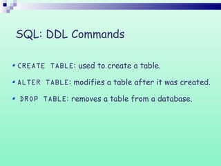 SQL: DDL Commands
CREATE TABLE: used to create a table.
ALTER TABLE: modifies a table after it was created.
DROP TABLE: removes a table from a database.
 
