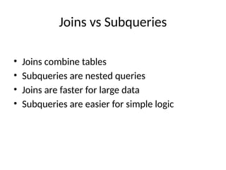 Joins vs Subqueries
• Joins combine tables
• Subqueries are nested queries
• Joins are faster for large data
• Subqueries are easier for simple logic
 