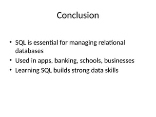 Conclusion
• SQL is essential for managing relational
databases
• Used in apps, banking, schools, businesses
• Learning SQL builds strong data skills
 