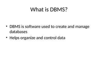 What is DBMS?
• DBMS is software used to create and manage
databases
• Helps organize and control data
 
