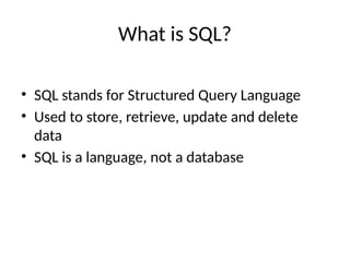 What is SQL?
• SQL stands for Structured Query Language
• Used to store, retrieve, update and delete
data
• SQL is a language, not a database
 