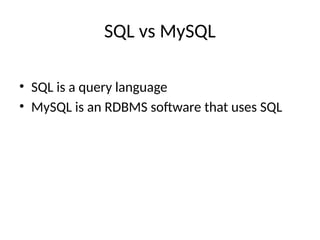 SQL vs MySQL
• SQL is a query language
• MySQL is an RDBMS software that uses SQL
 
