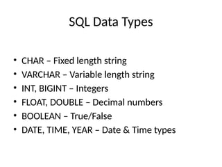 SQL Data Types
• CHAR – Fixed length string
• VARCHAR – Variable length string
• INT, BIGINT – Integers
• FLOAT, DOUBLE – Decimal numbers
• BOOLEAN – True/False
• DATE, TIME, YEAR – Date & Time types
 