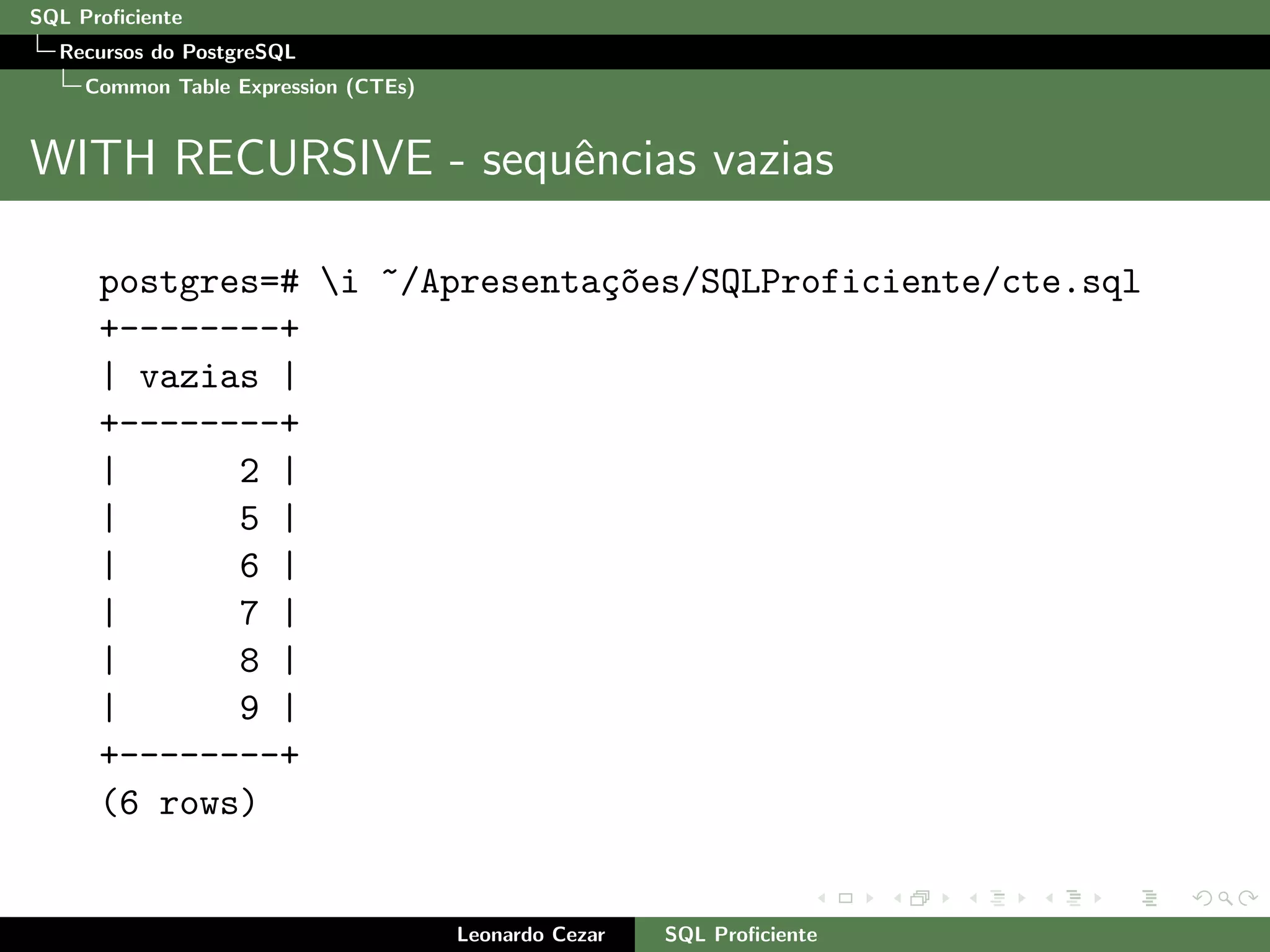 SQL Proﬁciente
Recursos do PostgreSQL
Common Table Expression (CTEs)
WITH RECURSIVE - sequˆencias vazias
postgres=# i ~/Apresenta¸c~oes/SQLProficiente/cte.sql
+--------+
| vazias |
+--------+
| 2 |
| 5 |
| 6 |
| 7 |
| 8 |
| 9 |
+--------+
(6 rows)
Leonardo Cezar SQL Proﬁciente
 