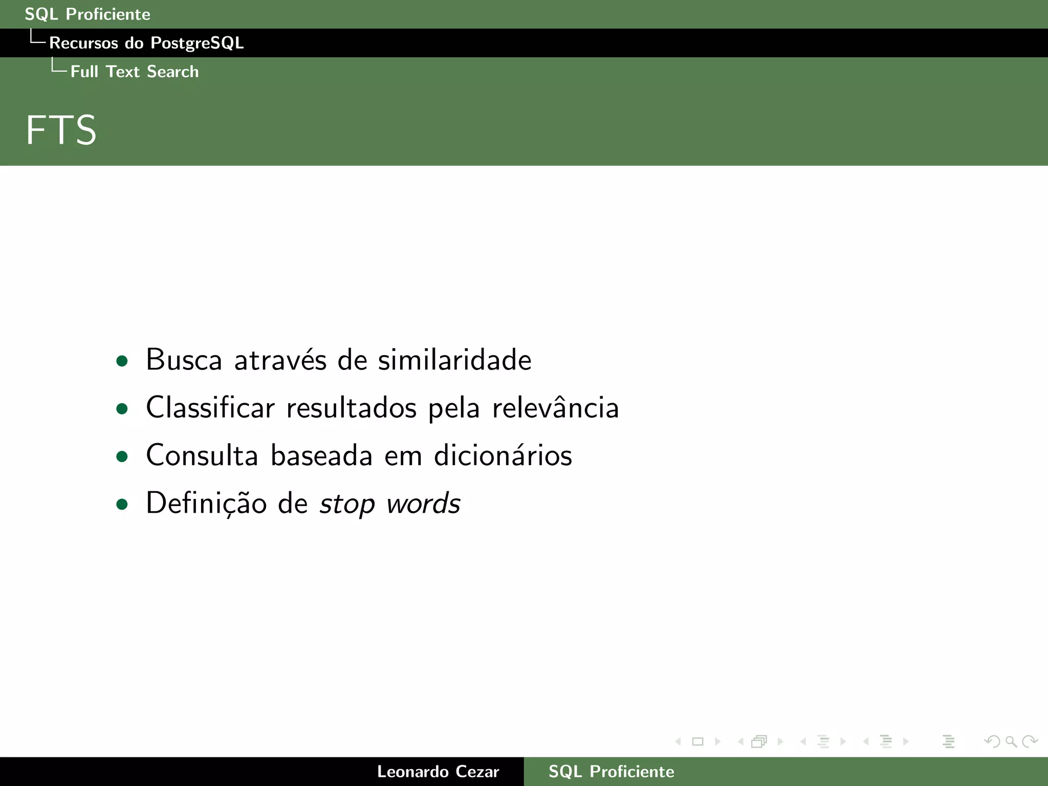 SQL Proﬁciente
Recursos do PostgreSQL
Full Text Search
FTS
• Busca atrav´es de similaridade
• Classiﬁcar resultados pela relevˆancia
• Consulta baseada em dicion´arios
• Deﬁni¸c˜ao de stop words
Leonardo Cezar SQL Proﬁciente
 