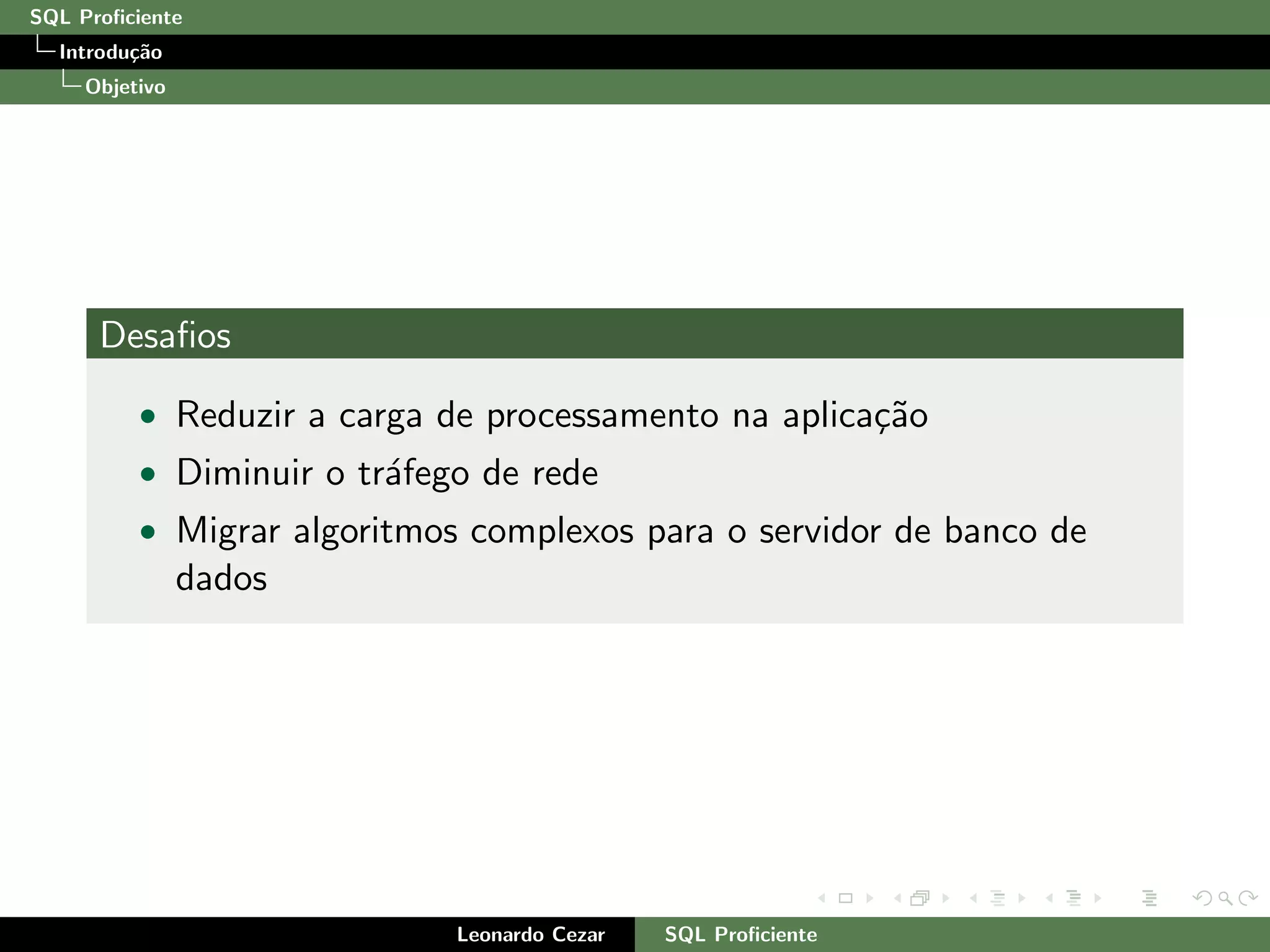 SQL Proﬁciente
Introdu¸c˜ao
Objetivo
Desaﬁos
• Reduzir a carga de processamento na aplica¸c˜ao
• Diminuir o tr´afego de rede
• Migrar algoritmos complexos para o servidor de banco de
dados
Leonardo Cezar SQL Proﬁciente
 