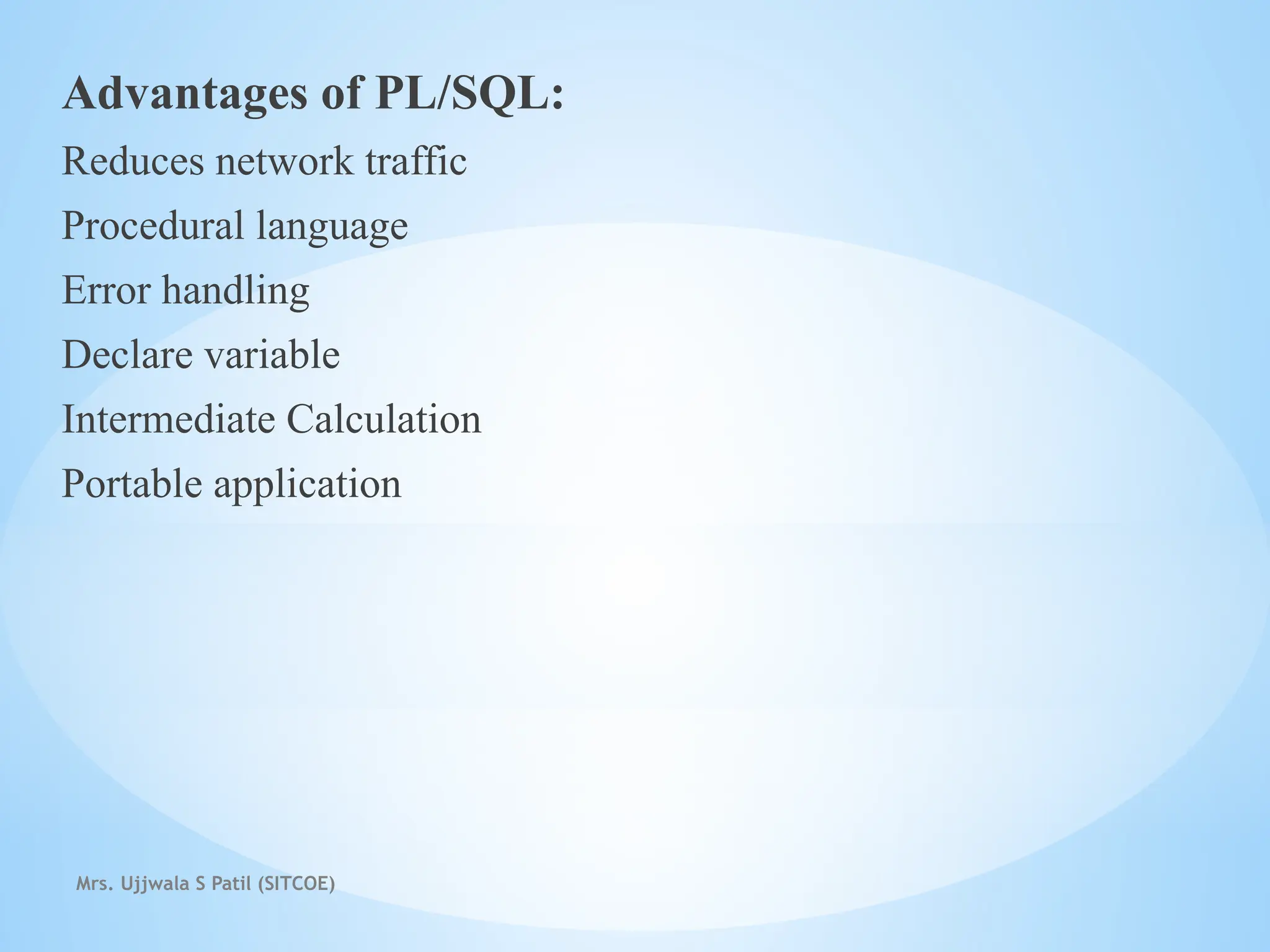 Mrs. Ujjwala S Patil (SITCOE)
Advantages of PL/SQL:
Reduces network traffic
Procedural language
Error handling
Declare variable
Intermediate Calculation
Portable application
 