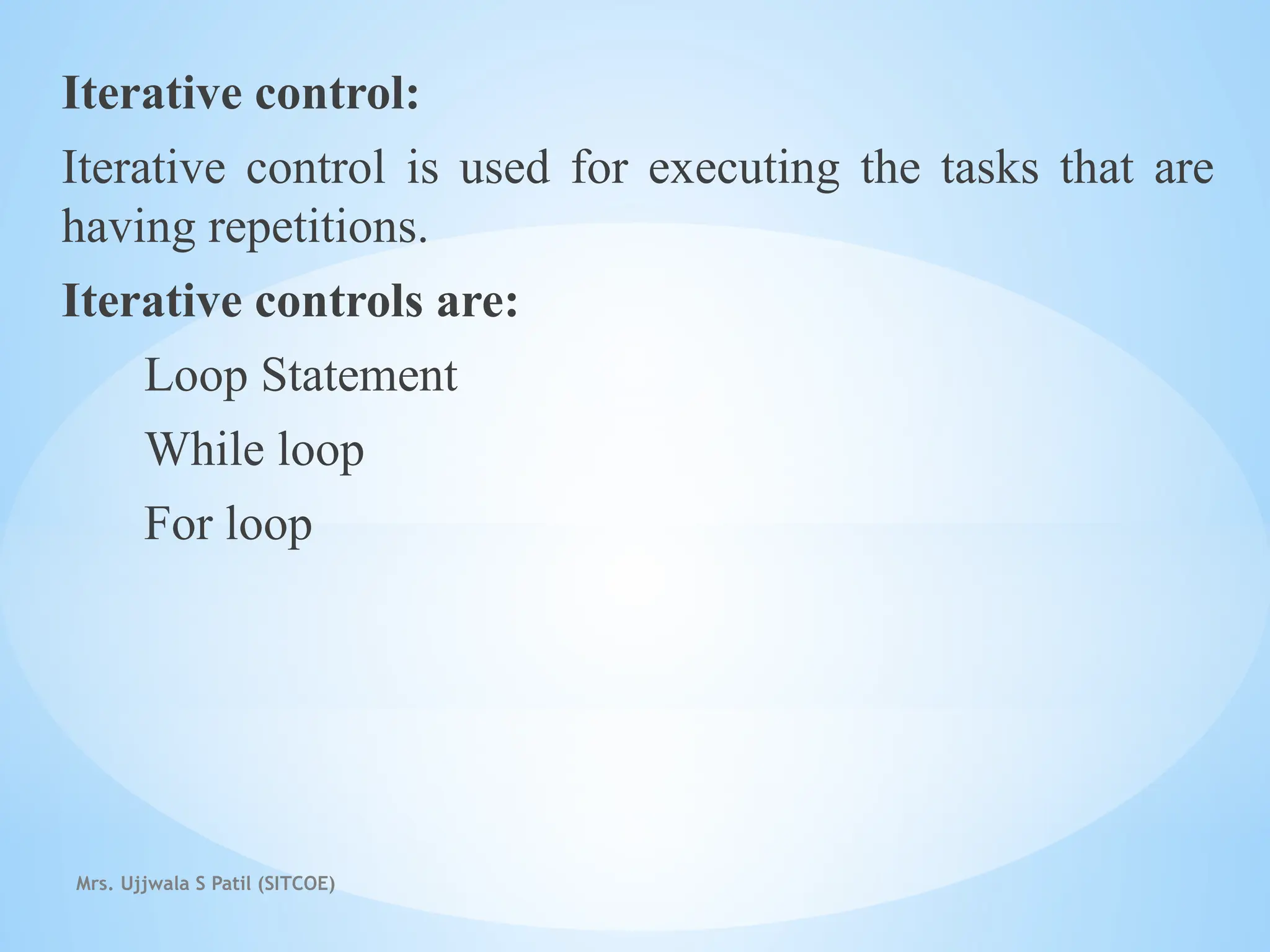 Mrs. Ujjwala S Patil (SITCOE)
Iterative control:
Iterative control is used for executing the tasks that are
having repetitions.
Iterative controls are:
Loop Statement
While loop
For loop
 