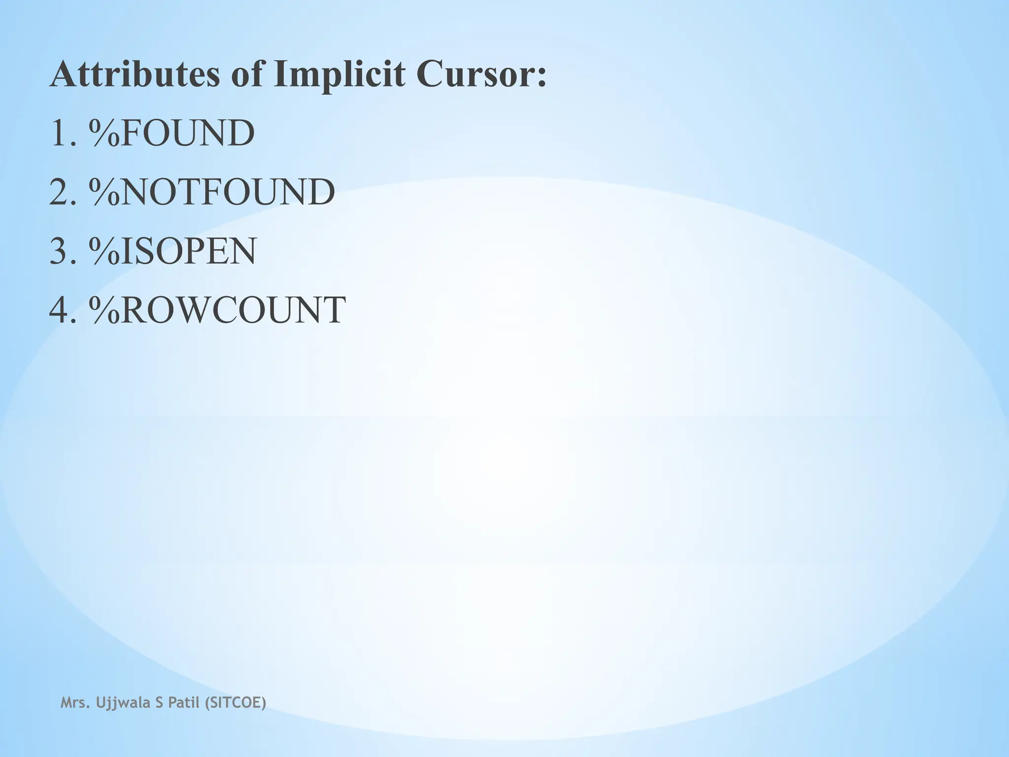 Mrs. Ujjwala S Patil (SITCOE)
Attributes of Implicit Cursor:
1. %FOUND
2. %NOTFOUND
3. %ISOPEN
4. %ROWCOUNT
 