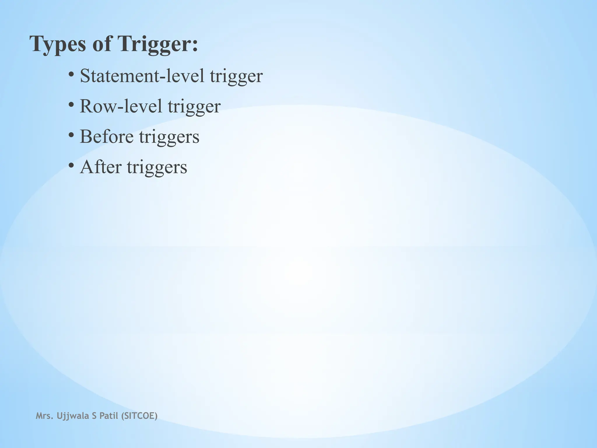 Mrs. Ujjwala S Patil (SITCOE)
Types of Trigger:
• Statement-level trigger
• Row-level trigger
• Before triggers
• After triggers
 
